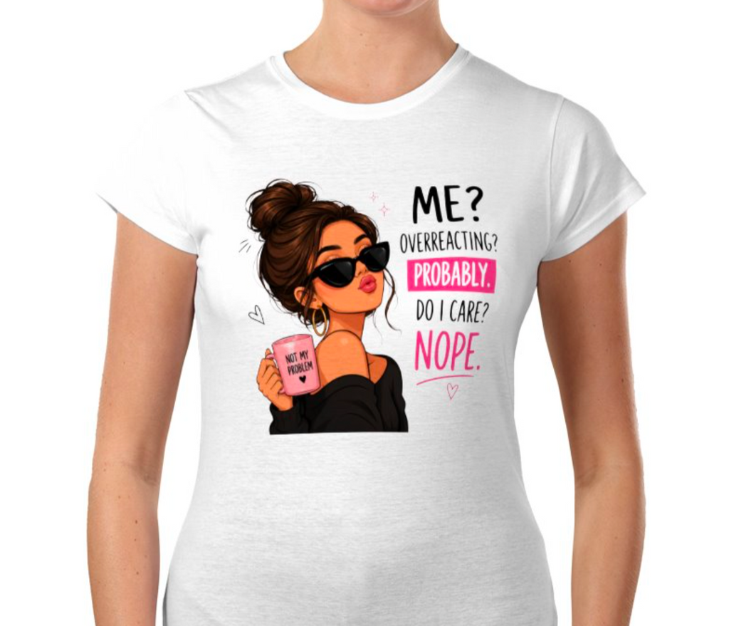 Sassy Graphic Women’s T-Shirt – “Me? Overreacting? Probably. Do I Care? Nope.” Funny Quote Tee - Truly Yours